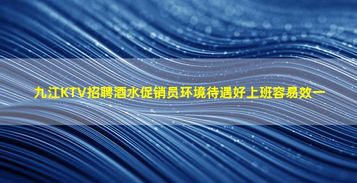 九江KTV招聘酒水促销员环境待遇好上班容易效一