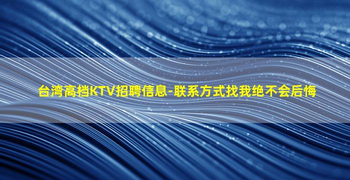 台湾高档KTV招聘信息-联系方式找我绝不会后悔